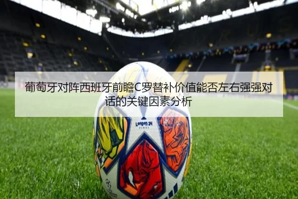 葡萄牙对阵西班牙前瞻C罗替补价值能否左右强强对话的关键因素分析