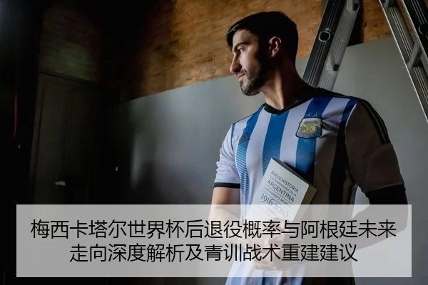 梅西卡塔尔世界杯后退役概率与阿根廷未来走向深度解析及青训战术重建建议