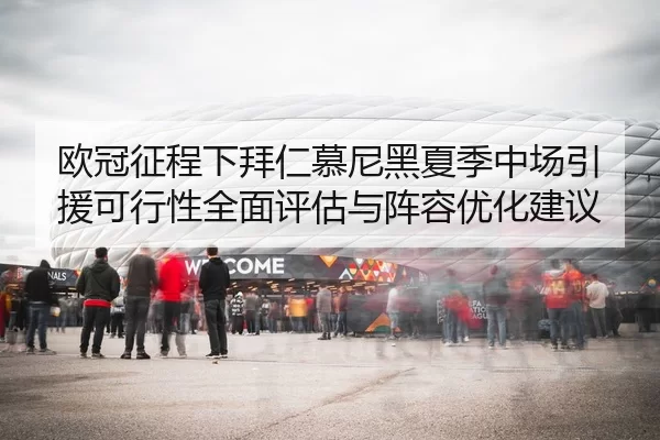 欧冠征程下拜仁慕尼黑夏季中场引援可行性全面评估与阵容优化建议