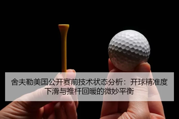 舍夫勒美国公开赛前技术状态分析：开球精准度下滑与推杆回暖的微妙平衡