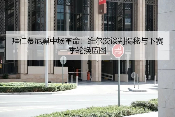 拜仁慕尼黑中场革命：维尔茨谈判揭秘与下赛季轮换蓝图