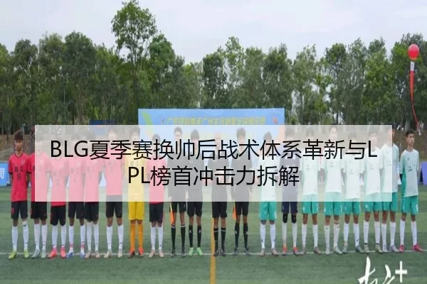 BLG夏季赛换帅后战术体系革新与LPL榜首冲击力拆解