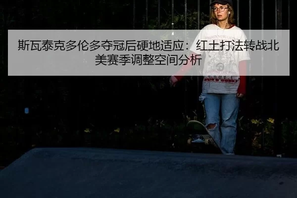 斯瓦泰克多伦多夺冠后硬地适应：红土打法转战北美赛季调整空间分析
