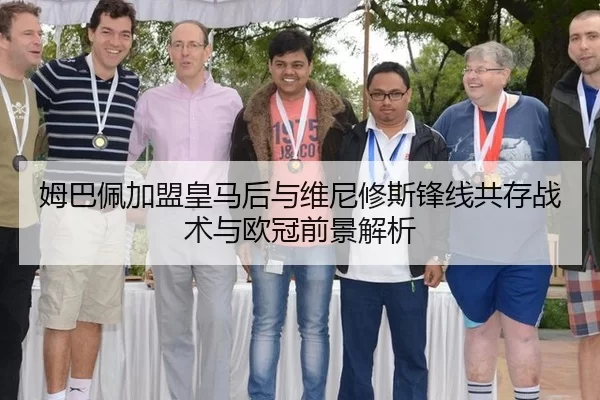 姆巴佩加盟皇马后与维尼修斯锋线共存战术与欧冠前景解析